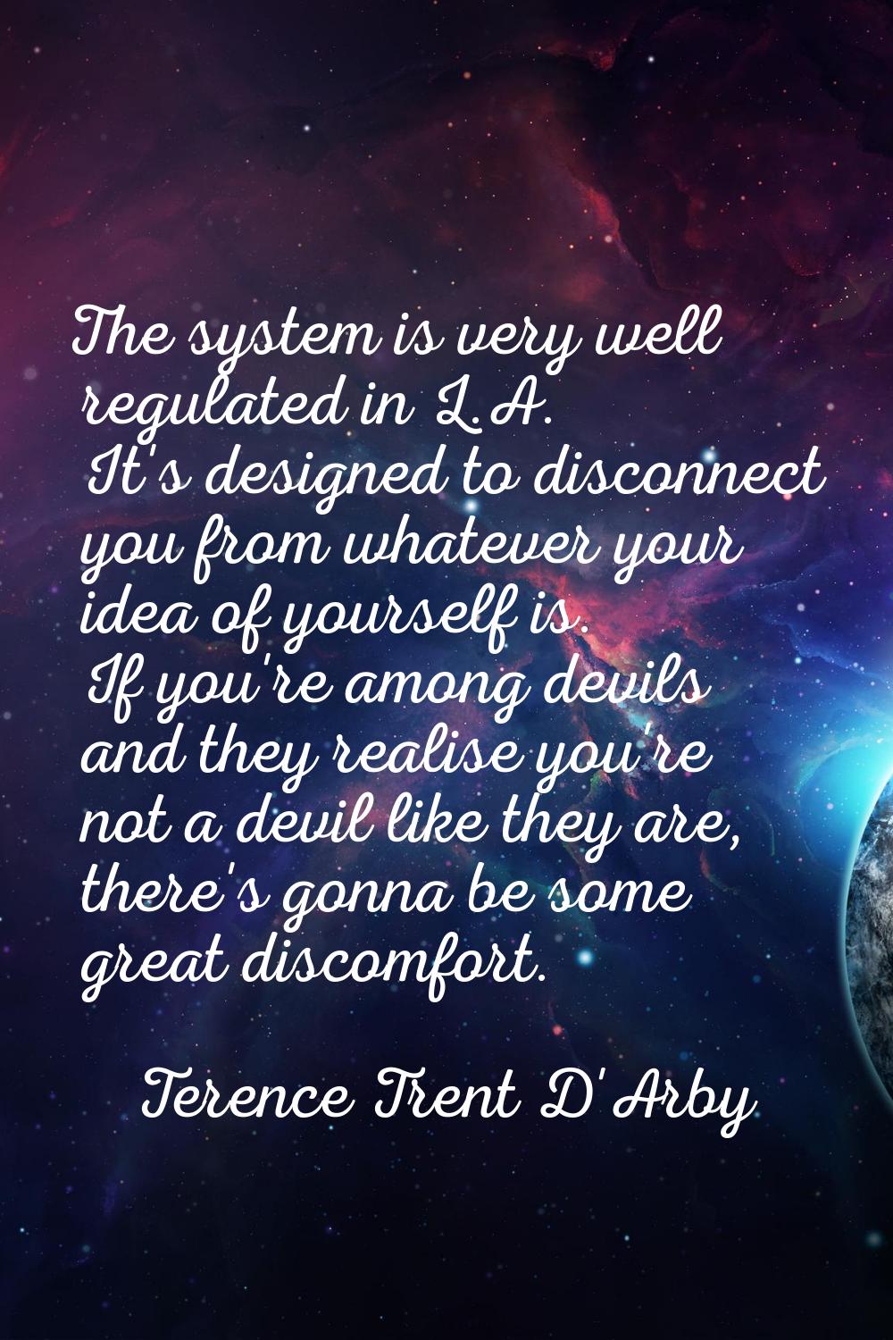 The system is very well regulated in L.A. It's designed to disconnect you from whatever your idea o