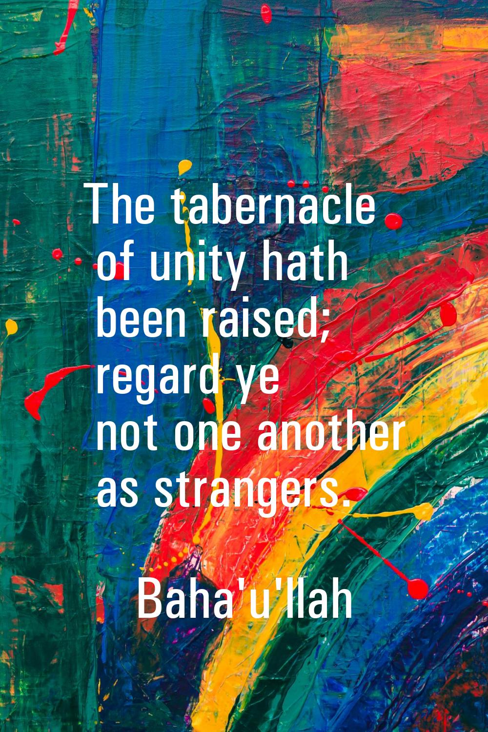 The tabernacle of unity hath been raised; regard ye not one another as strangers.