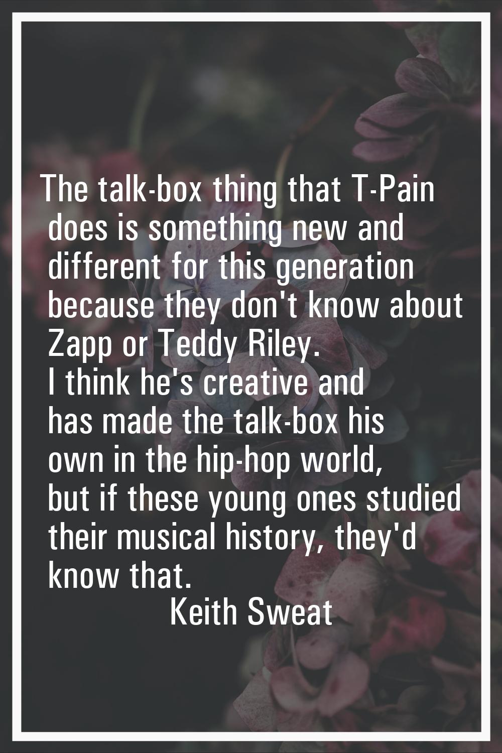 The talk-box thing that T-Pain does is something new and different for this generation because they