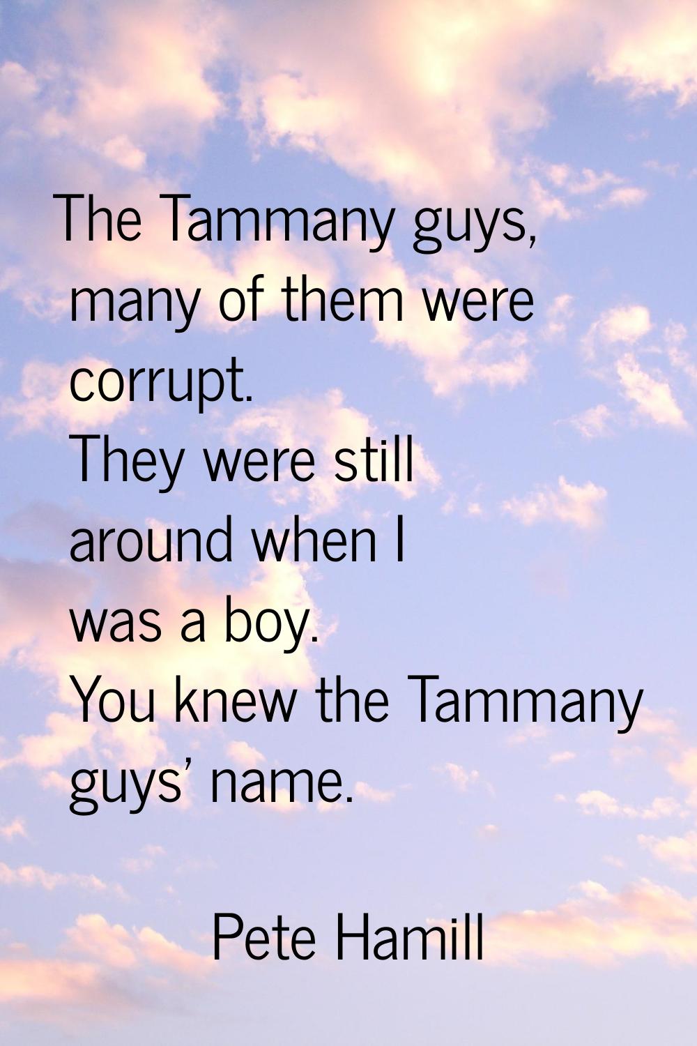 The Tammany guys, many of them were corrupt. They were still around when I was a boy. You knew the 