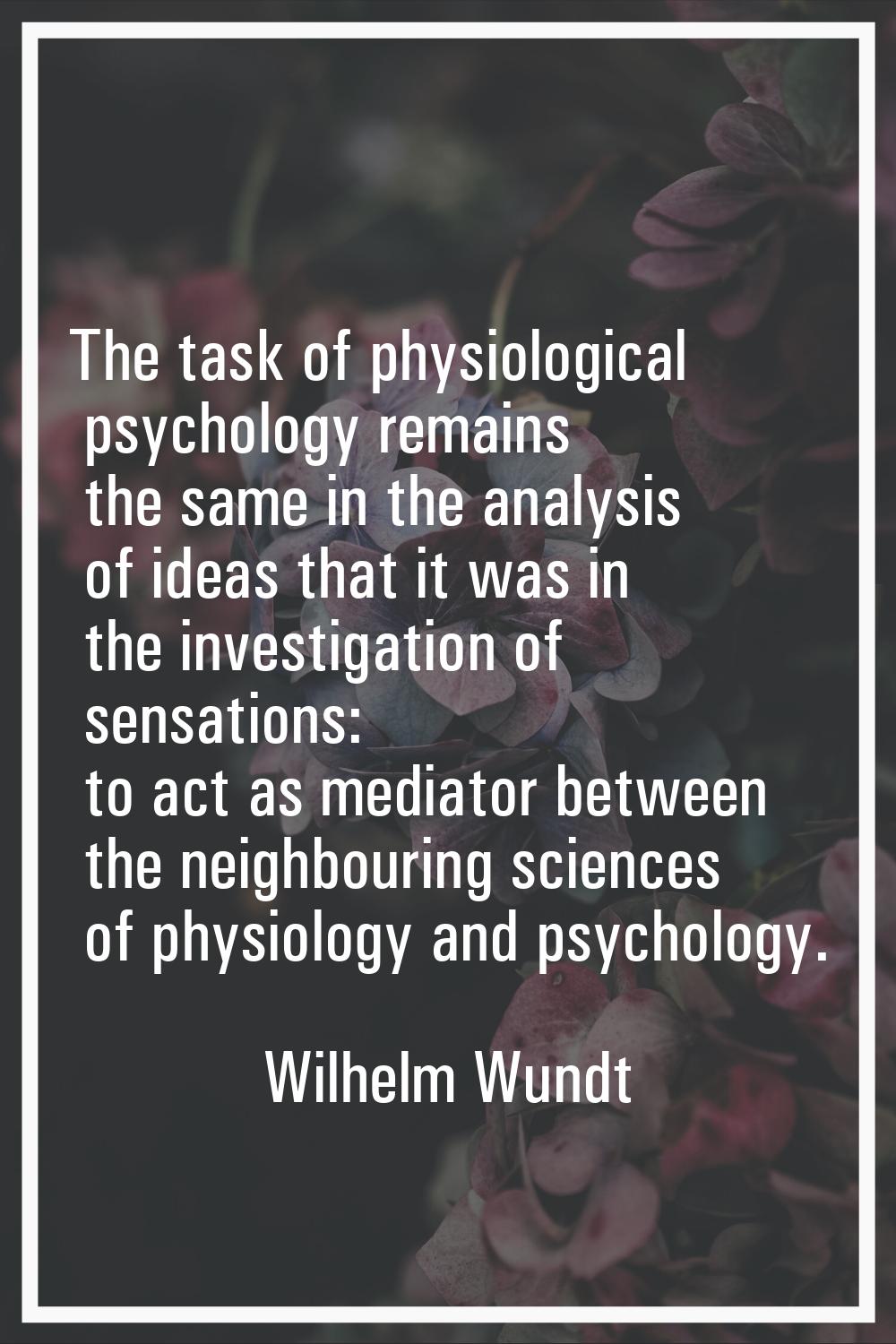 The task of physiological psychology remains the same in the analysis of ideas that it was in the i