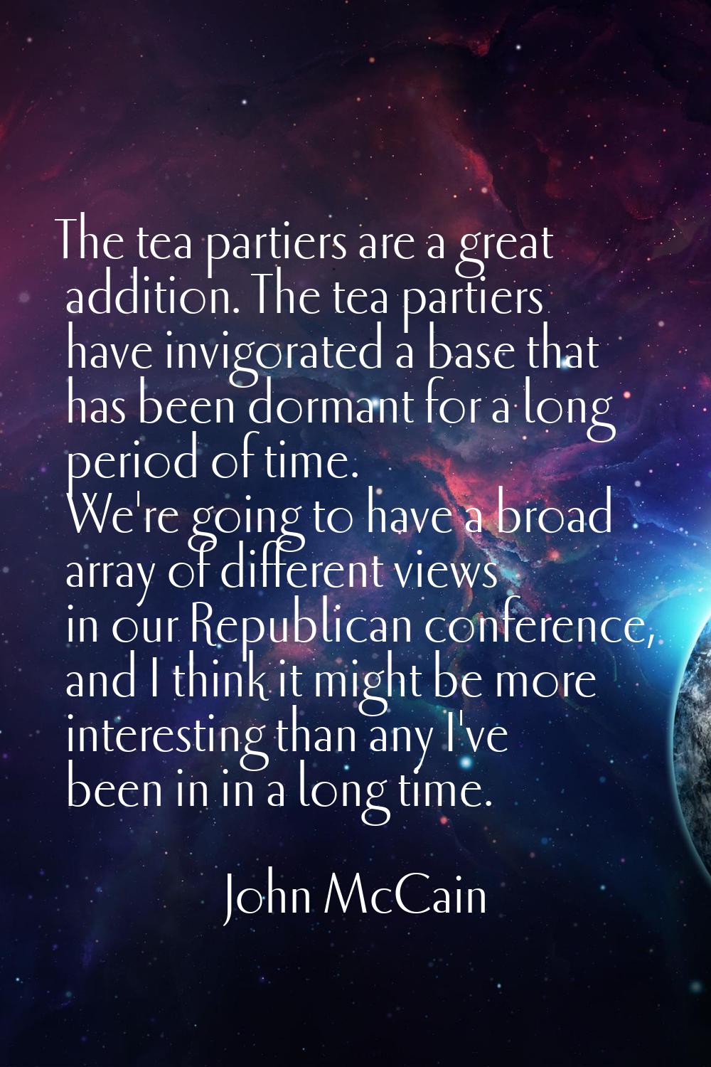 The tea partiers are a great addition. The tea partiers have invigorated a base that has been dorma