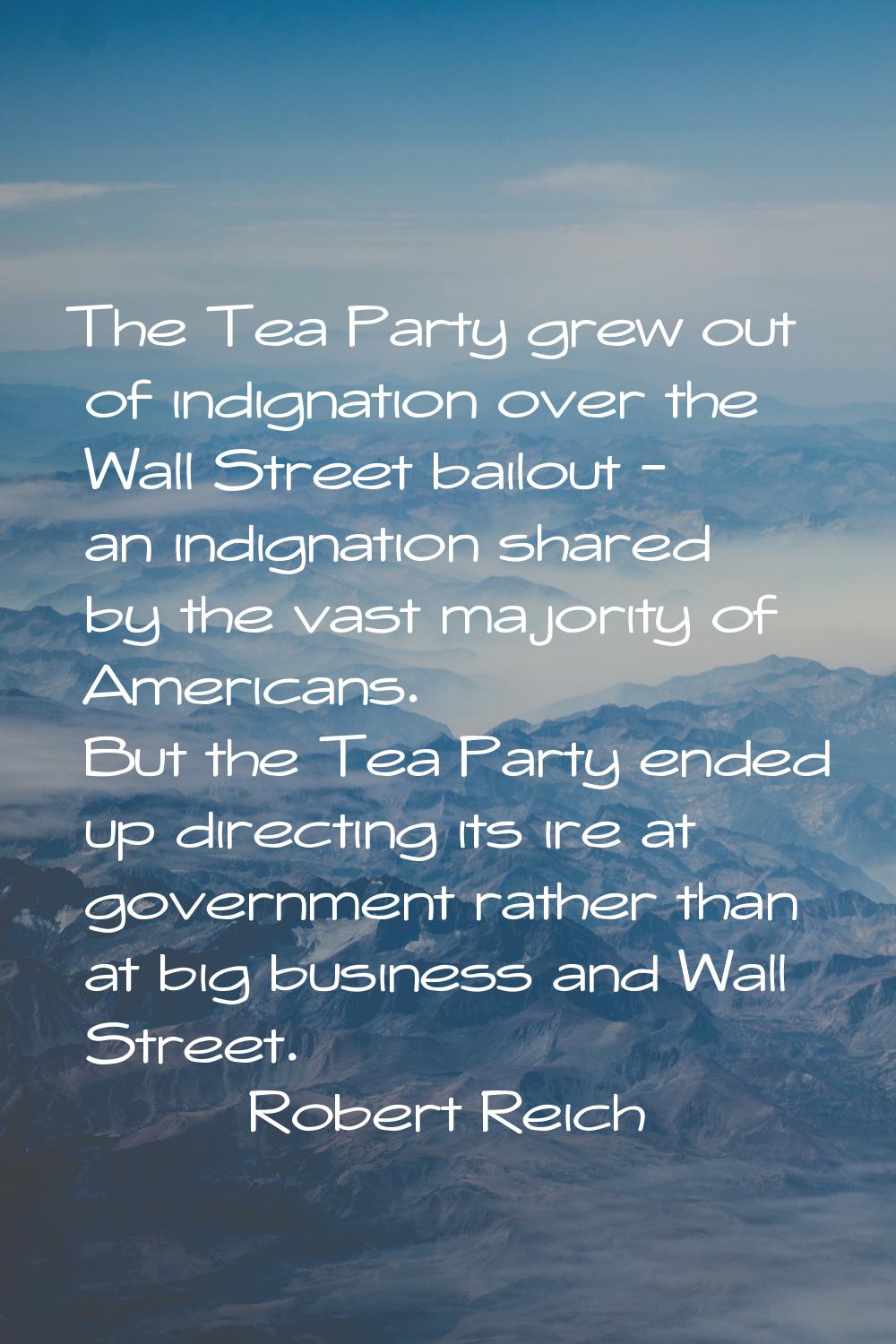 The Tea Party grew out of indignation over the Wall Street bailout - an indignation shared by the v