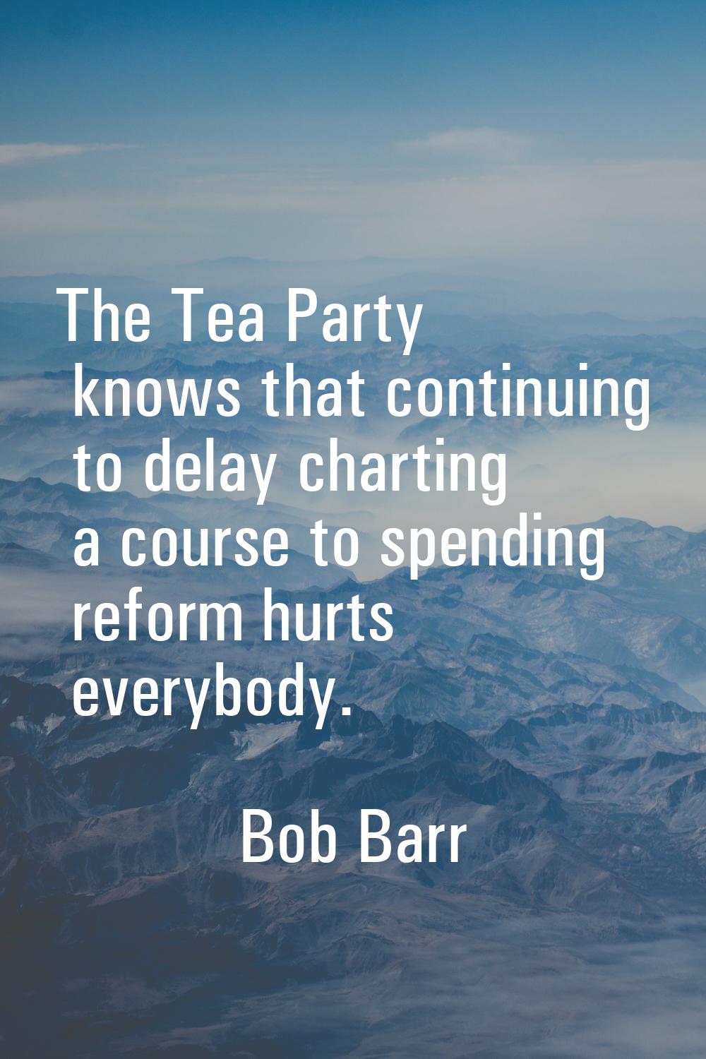 The Tea Party knows that continuing to delay charting a course to spending reform hurts everybody.