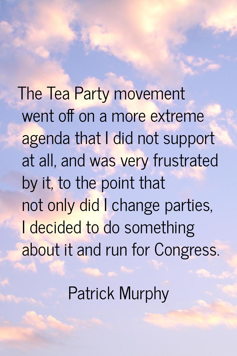 The Tea Party movement went off on a more extreme agenda that I did not support at all, and was ver