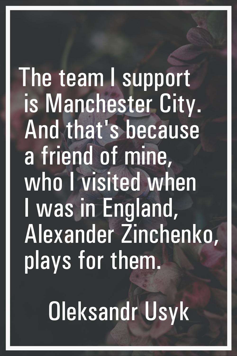 The team I support is Manchester City. And that's because a friend of mine, who I visited when I wa