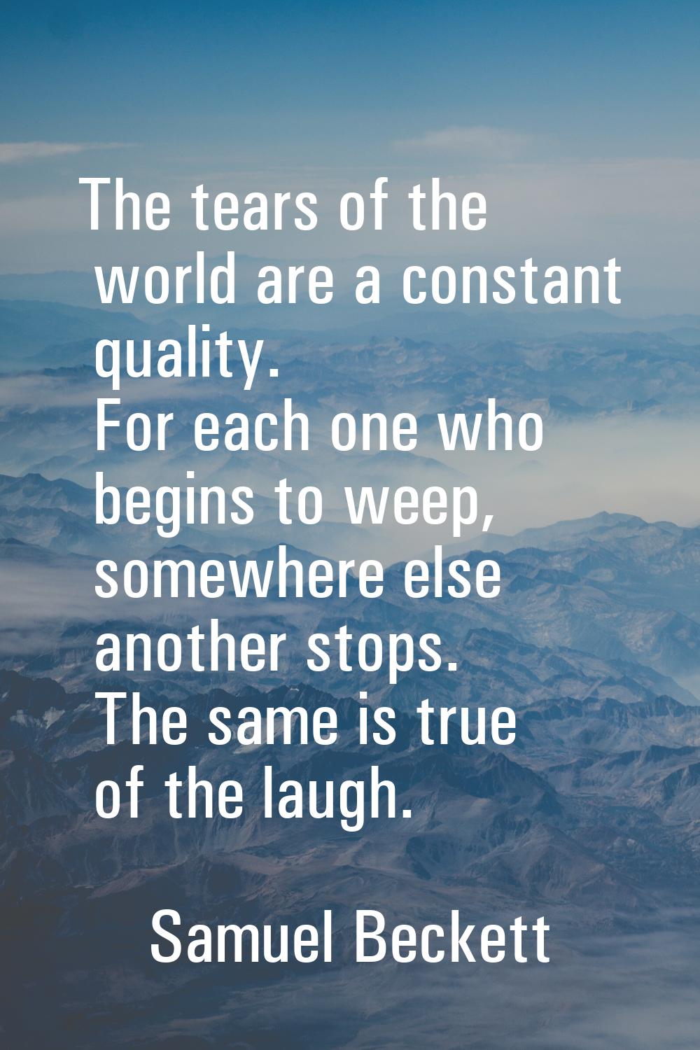 The tears of the world are a constant quality. For each one who begins to weep, somewhere else anot