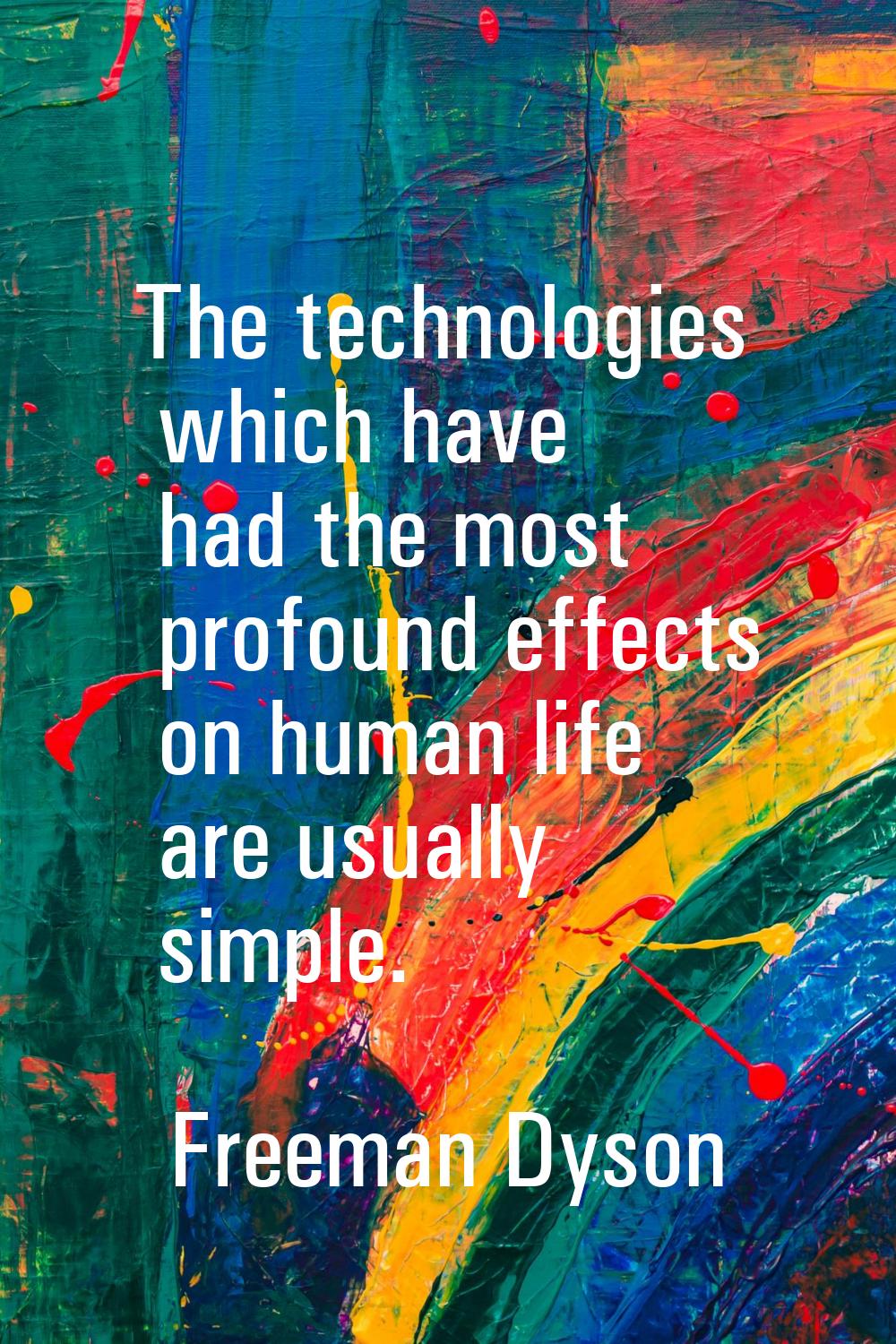 The technologies which have had the most profound effects on human life are usually simple.