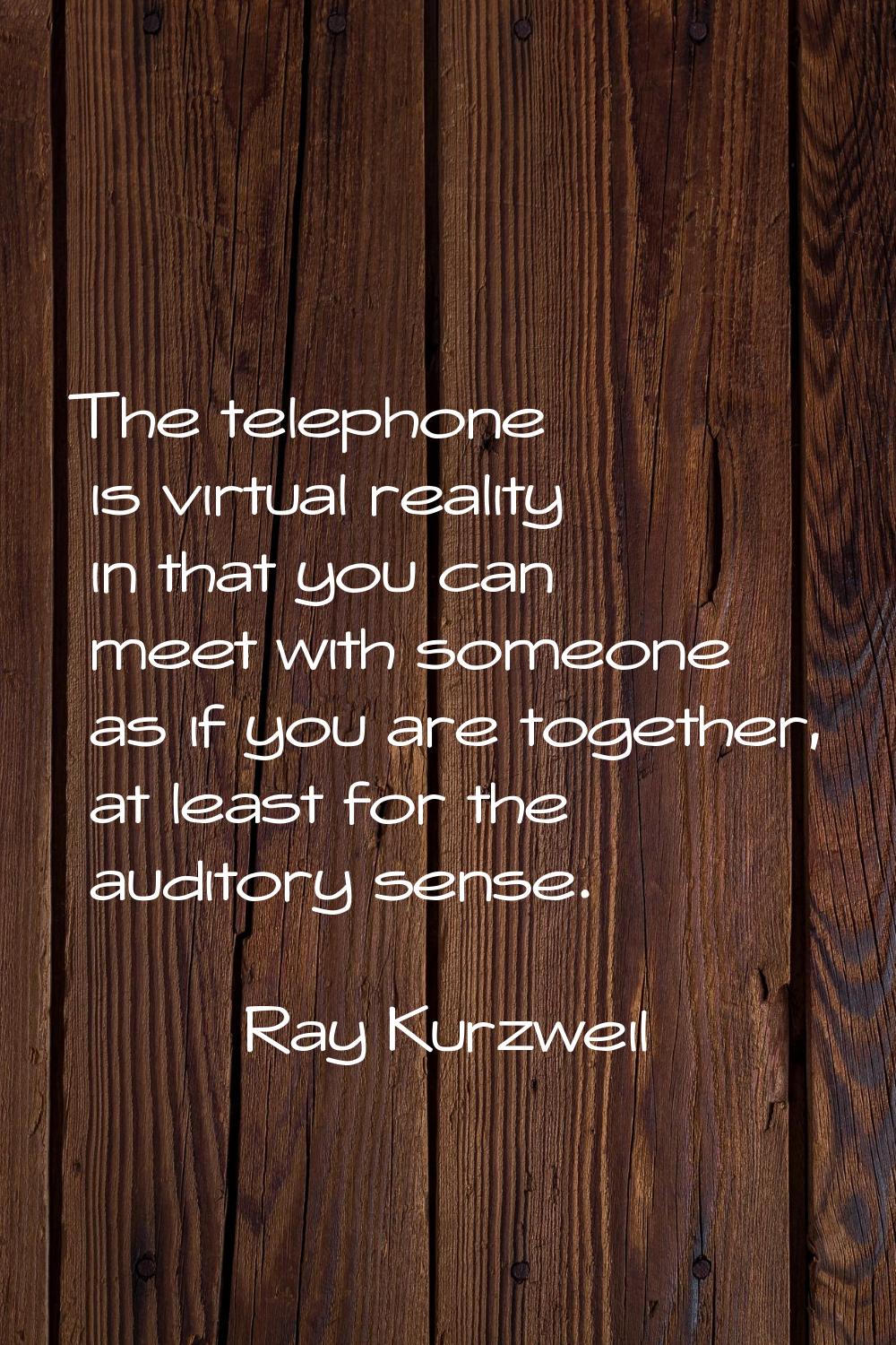 The telephone is virtual reality in that you can meet with someone as if you are together, at least