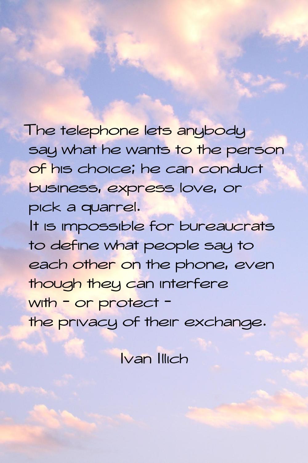 The telephone lets anybody say what he wants to the person of his choice; he can conduct business, 
