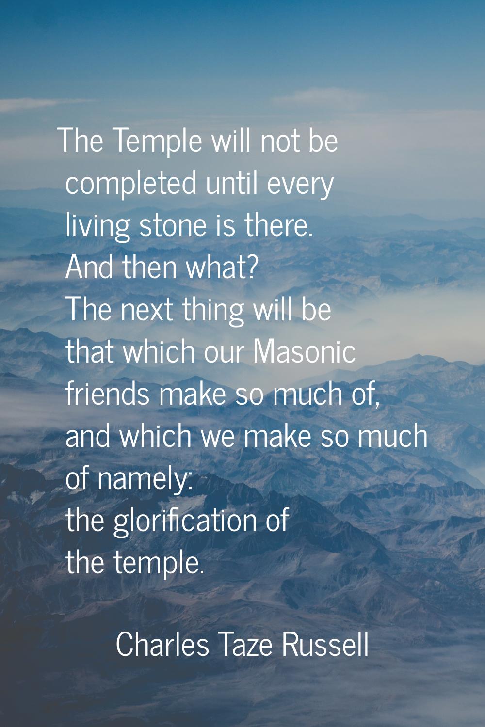 The Temple will not be completed until every living stone is there. And then what? The next thing w