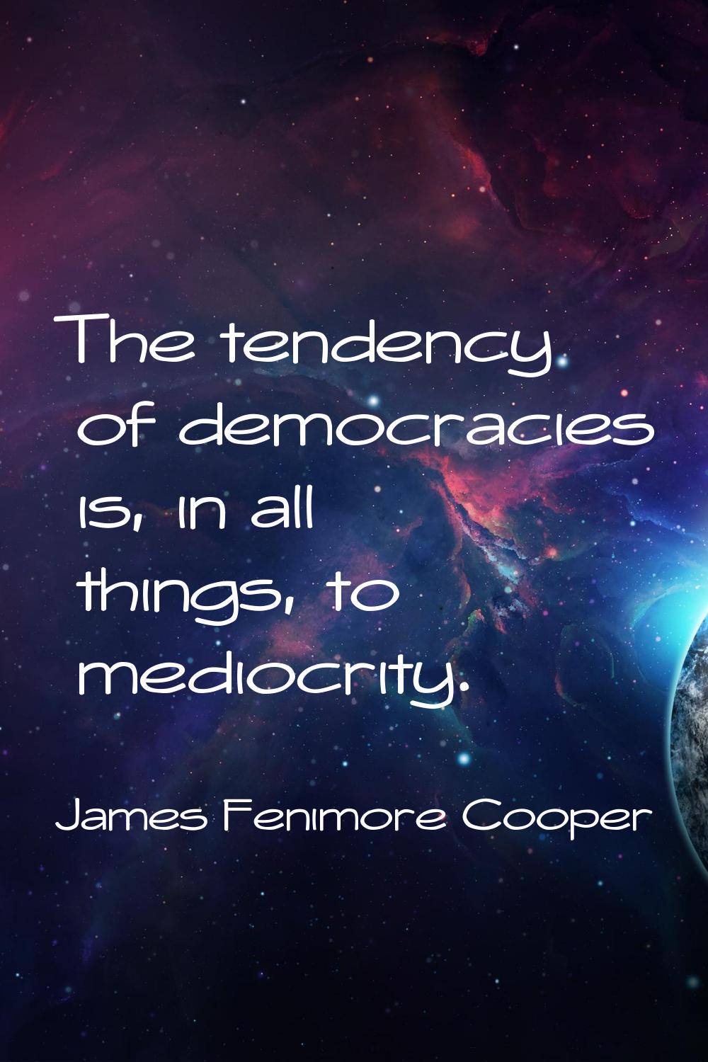 The tendency of democracies is, in all things, to mediocrity.