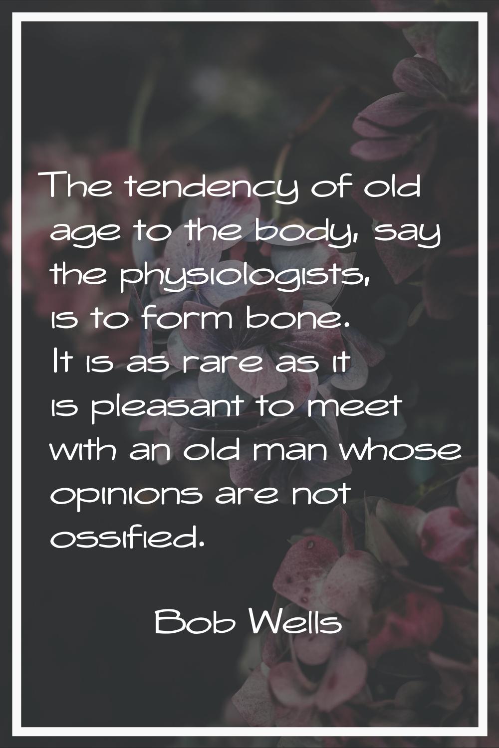 The tendency of old age to the body, say the physiologists, is to form bone. It is as rare as it is