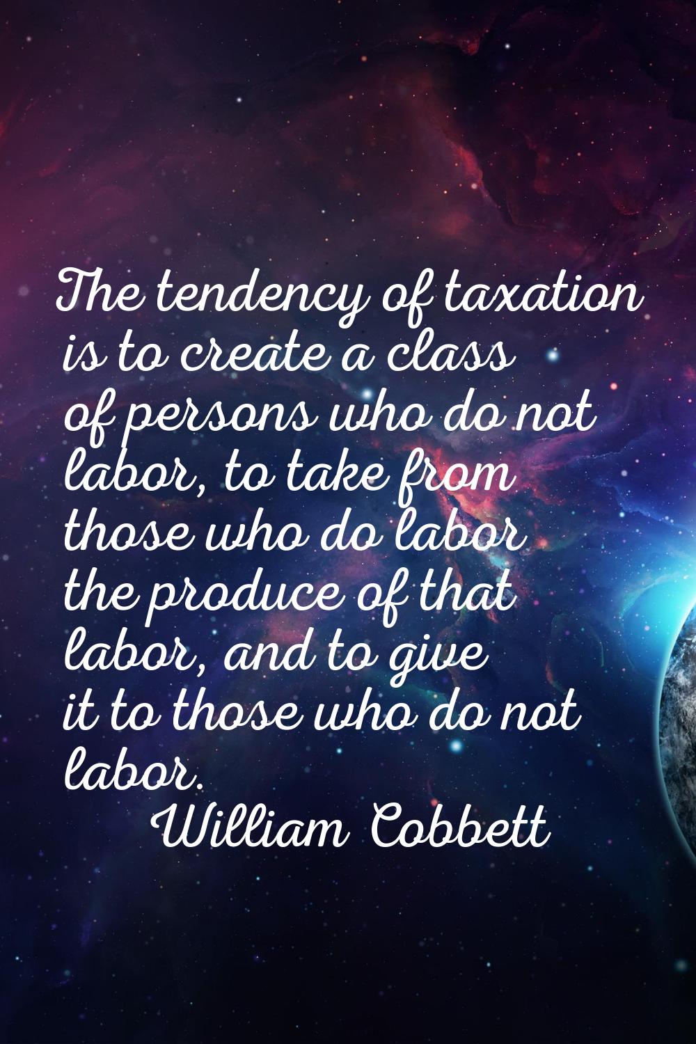 The tendency of taxation is to create a class of persons who do not labor, to take from those who d