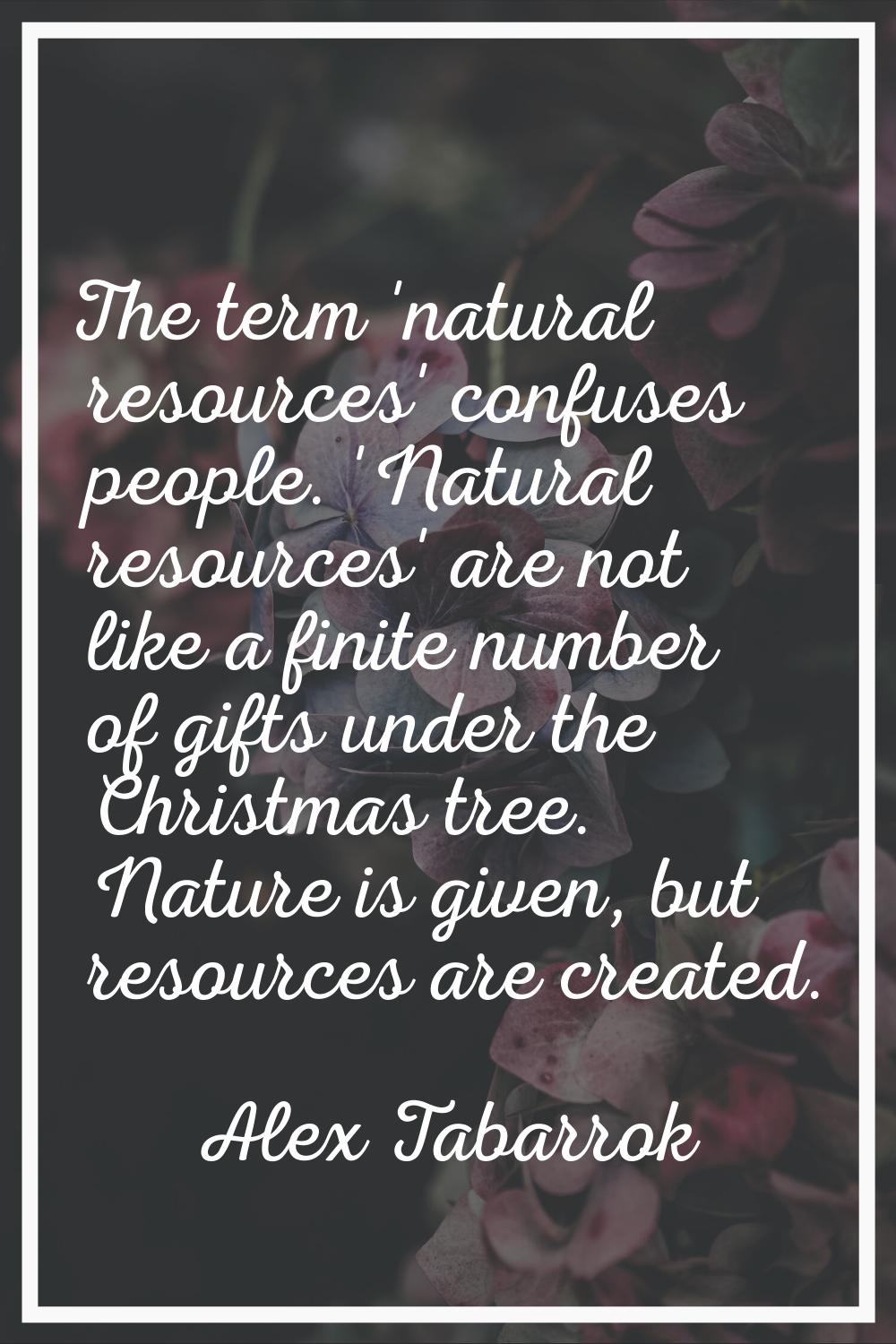 The term 'natural resources' confuses people. 'Natural resources' are not like a finite number of g