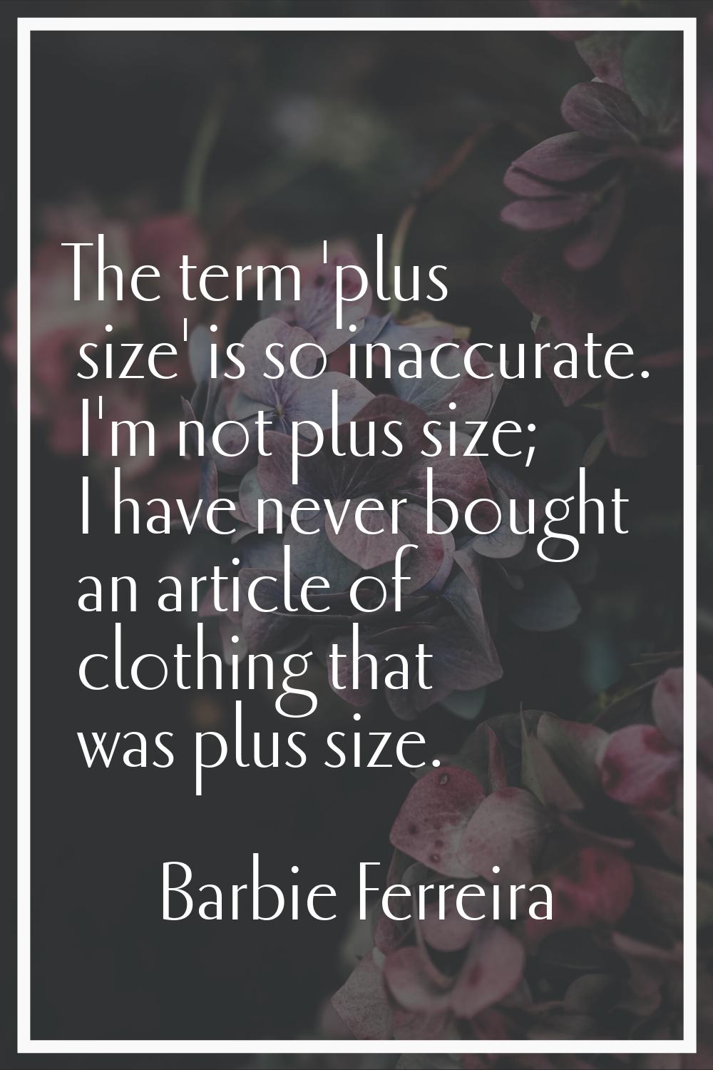 The term 'plus size' is so inaccurate. I'm not plus size; I have never bought an article of clothin