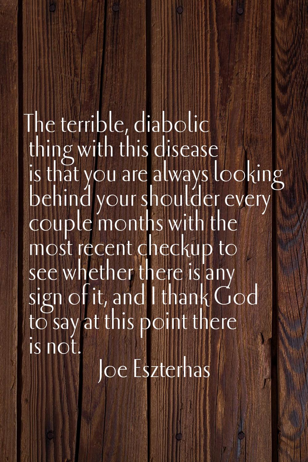 The terrible, diabolic thing with this disease is that you are always looking behind your shoulder 