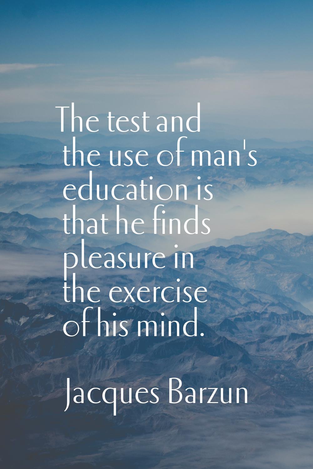 The test and the use of man's education is that he finds pleasure in the exercise of his mind.