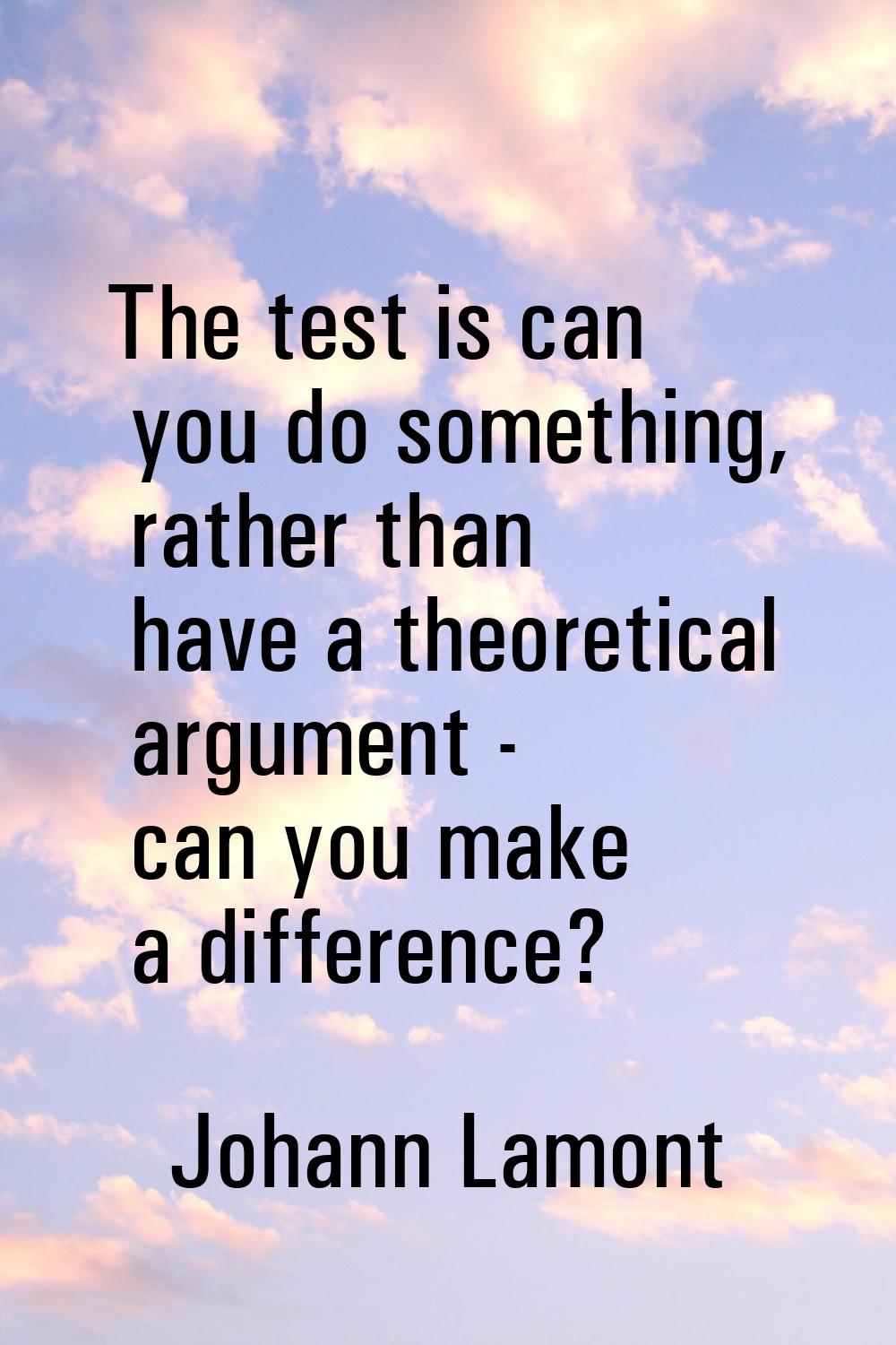 The test is can you do something, rather than have a theoretical argument - can you make a differen