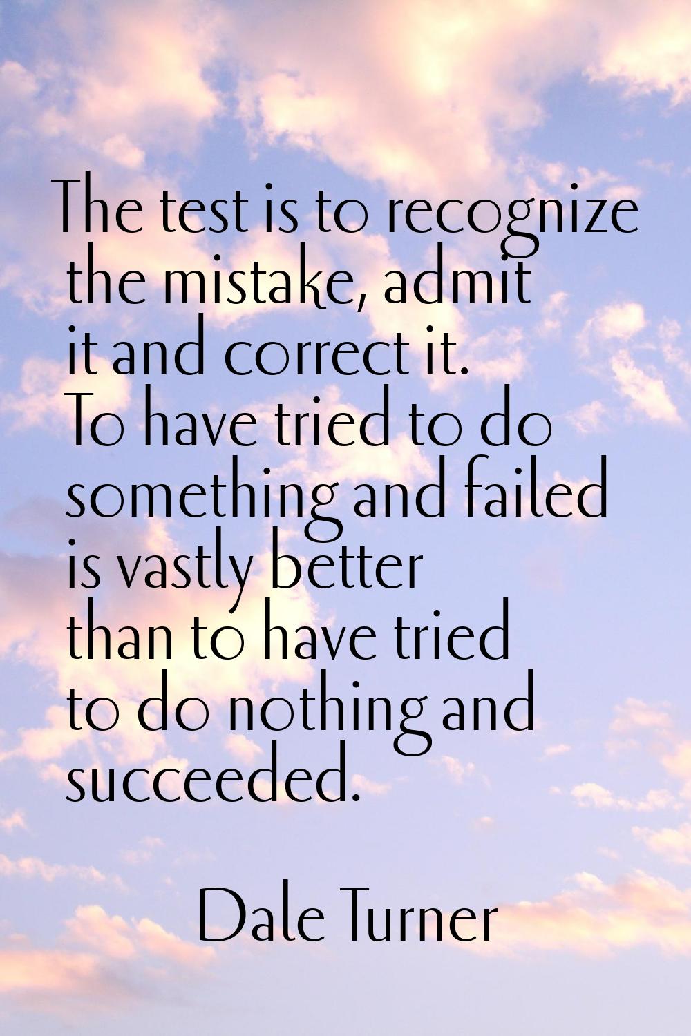 The test is to recognize the mistake, admit it and correct it. To have tried to do something and fa