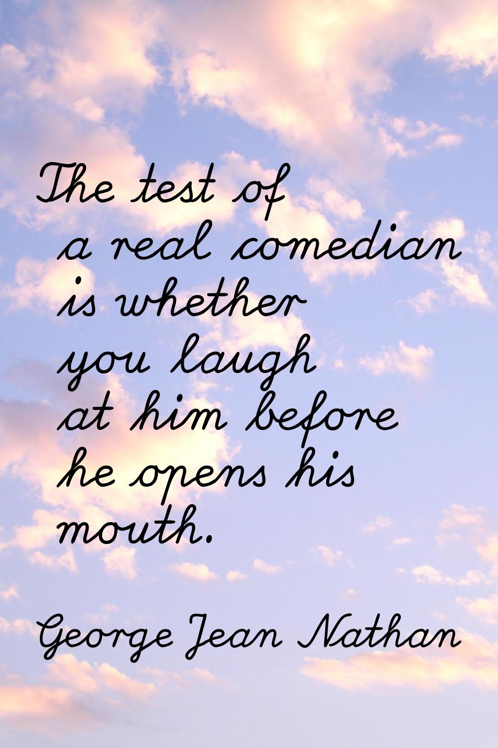 The test of a real comedian is whether you laugh at him before he opens his mouth.