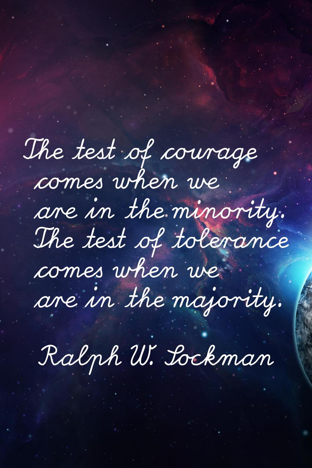 The test of courage comes when we are in the minority. The test of tolerance comes when we are in t