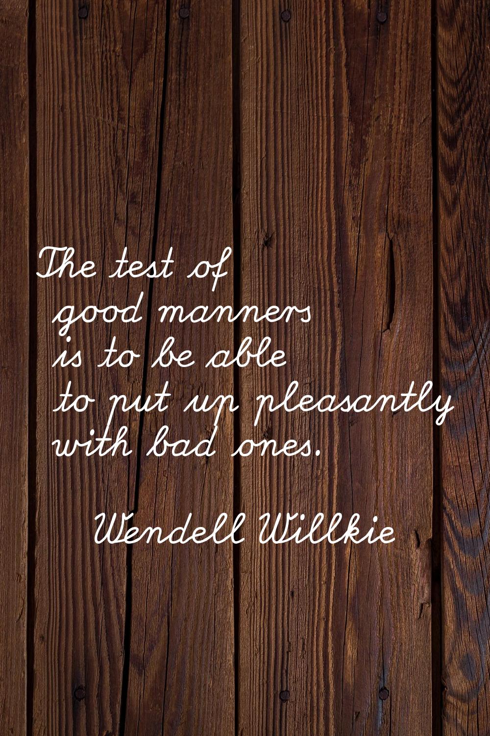 The test of good manners is to be able to put up pleasantly with bad ones.