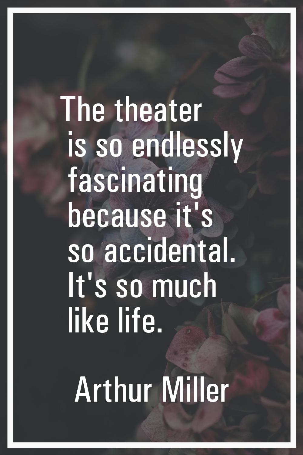 The theater is so endlessly fascinating because it's so accidental. It's so much like life.