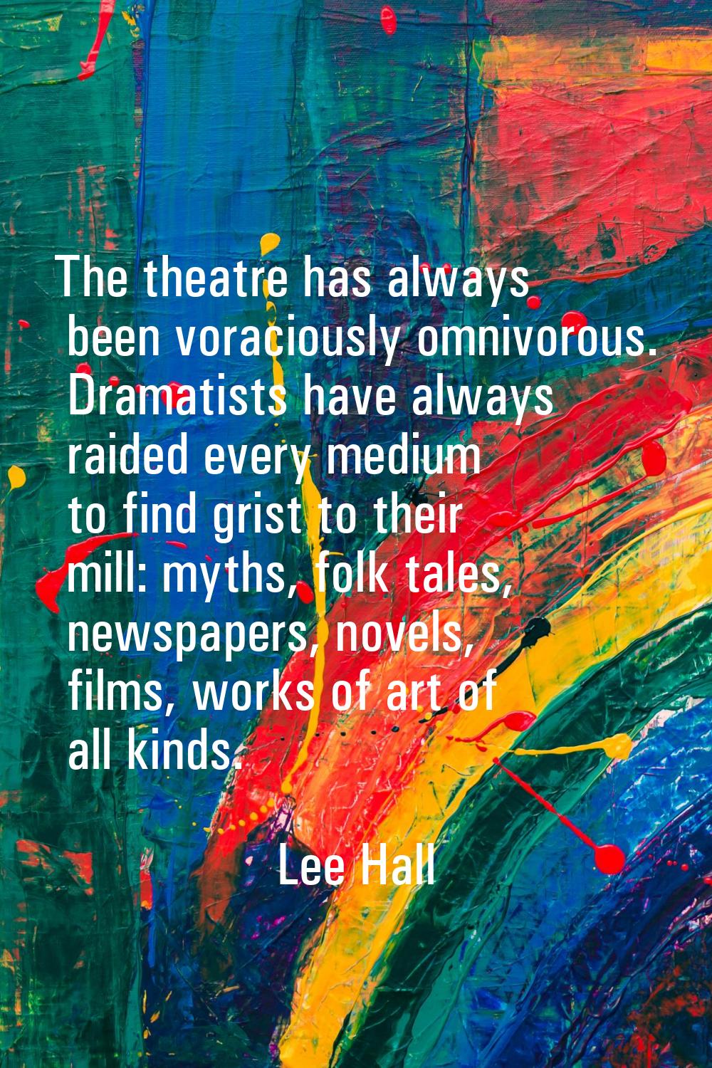 The theatre has always been voraciously omnivorous. Dramatists have always raided every medium to f