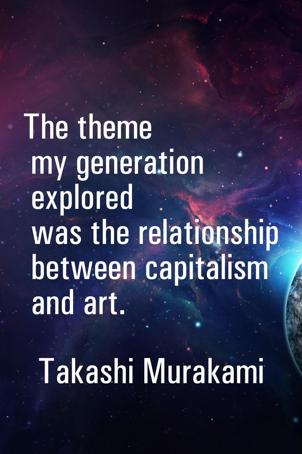 The theme my generation explored was the relationship between capitalism and art.