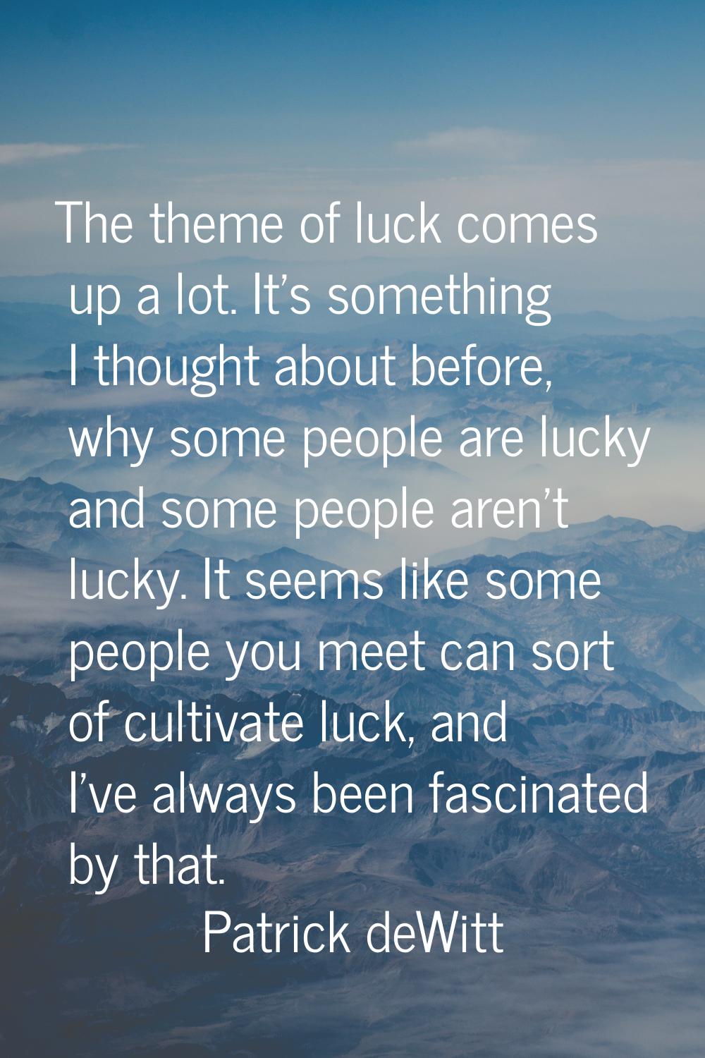 The theme of luck comes up a lot. It's something I thought about before, why some people are lucky 