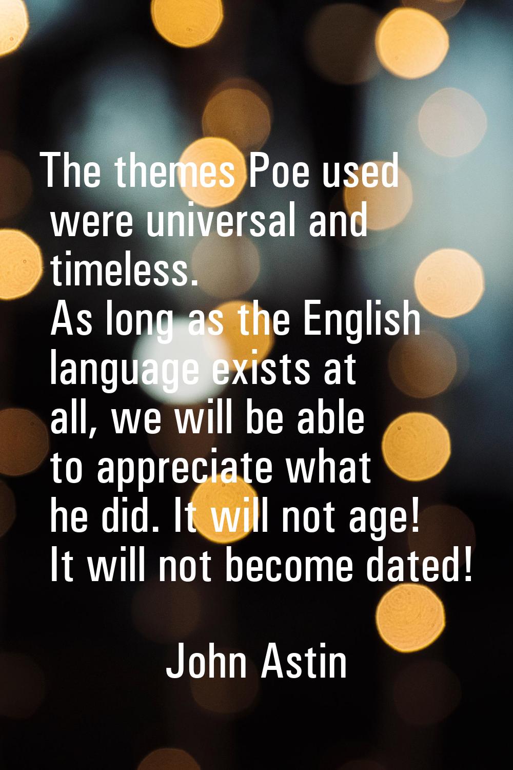 The themes Poe used were universal and timeless. As long as the English language exists at all, we 