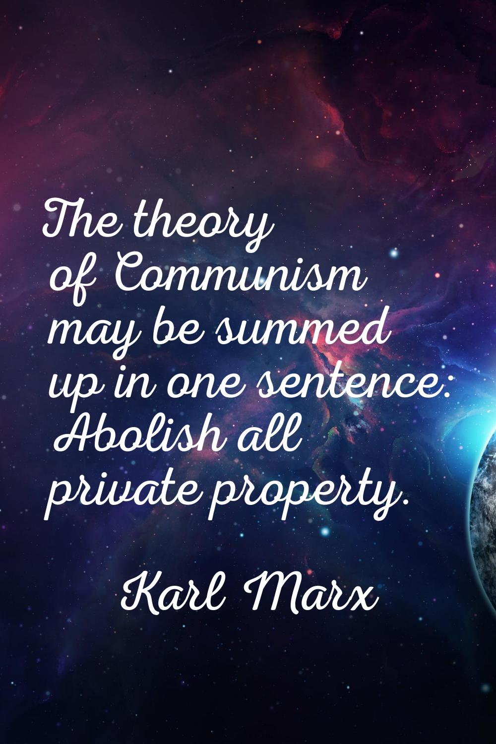 The theory of Communism may be summed up in one sentence: Abolish all private property.