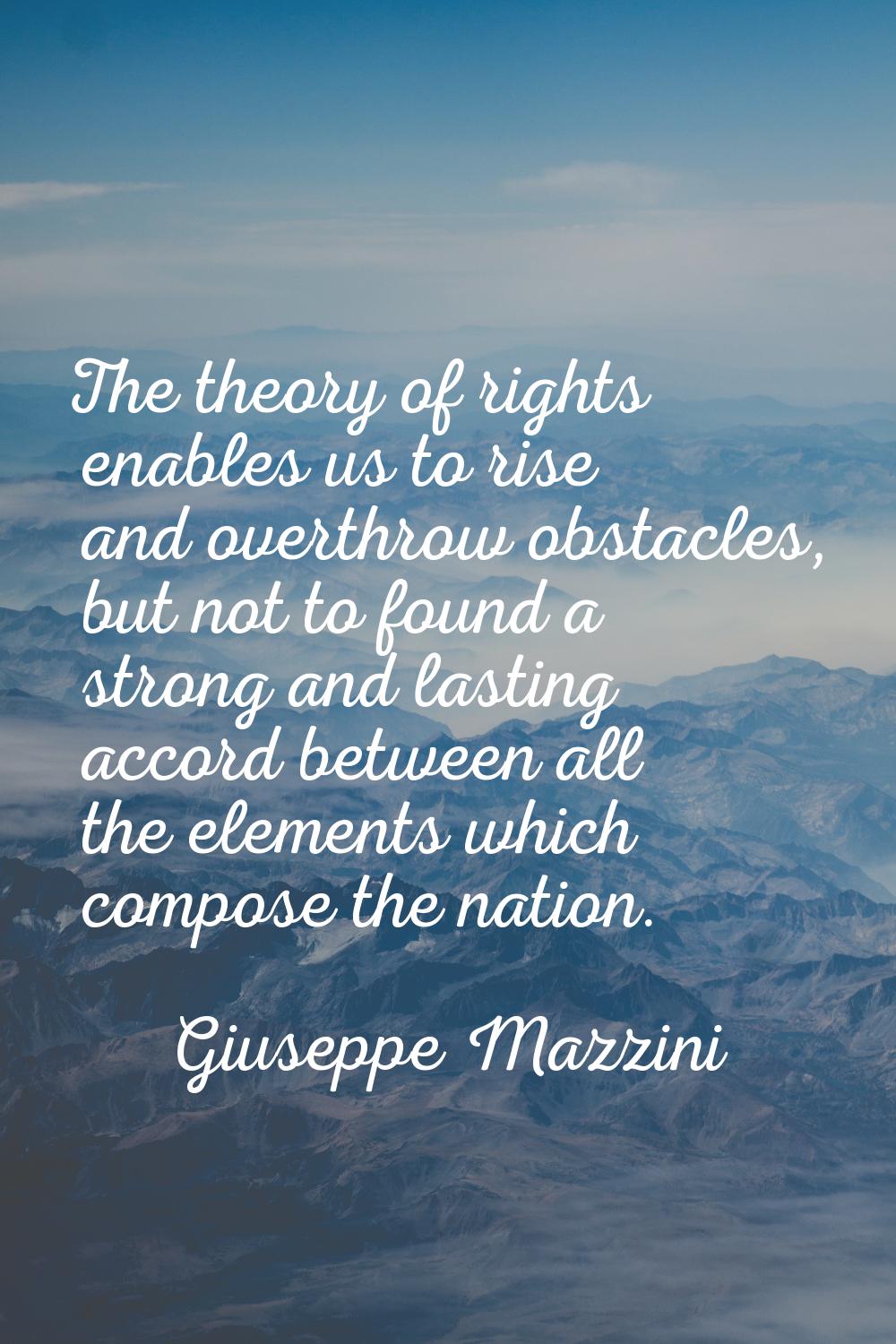 The theory of rights enables us to rise and overthrow obstacles, but not to found a strong and last