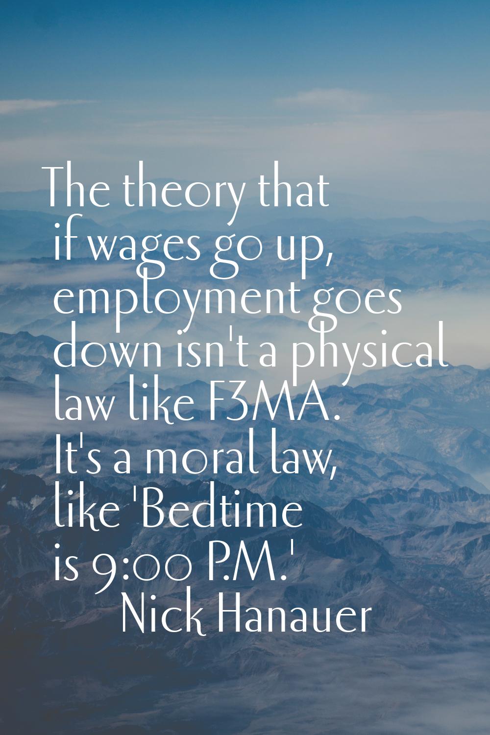 The theory that if wages go up, employment goes down isn't a physical law like F=MA. It's a moral l