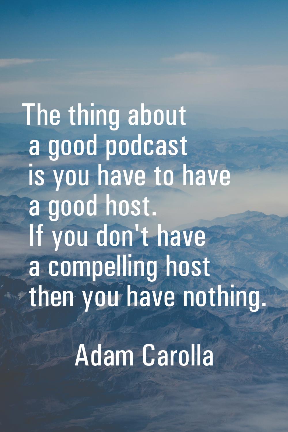The thing about a good podcast is you have to have a good host. If you don't have a compelling host