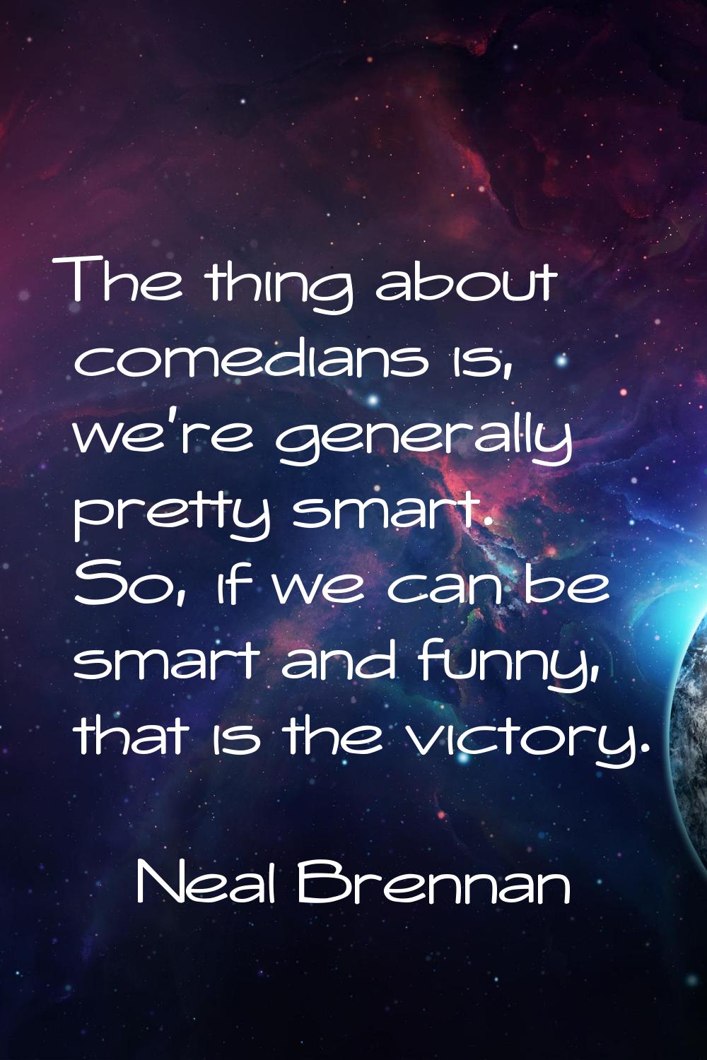 The thing about comedians is, we’re generally pretty smart. So, if we can be smart and funny, that 