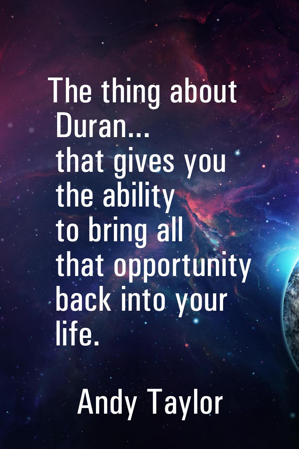 The thing about Duran... that gives you the ability to bring all that opportunity back into your li