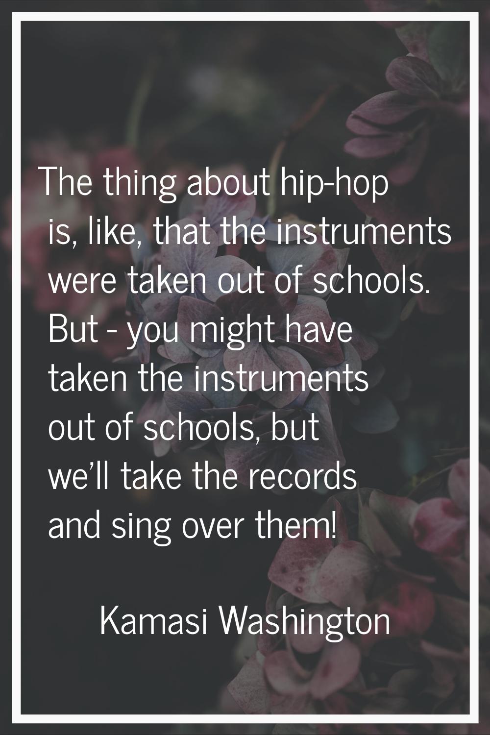 The thing about hip-hop is, like, that the instruments were taken out of schools. But - you might h