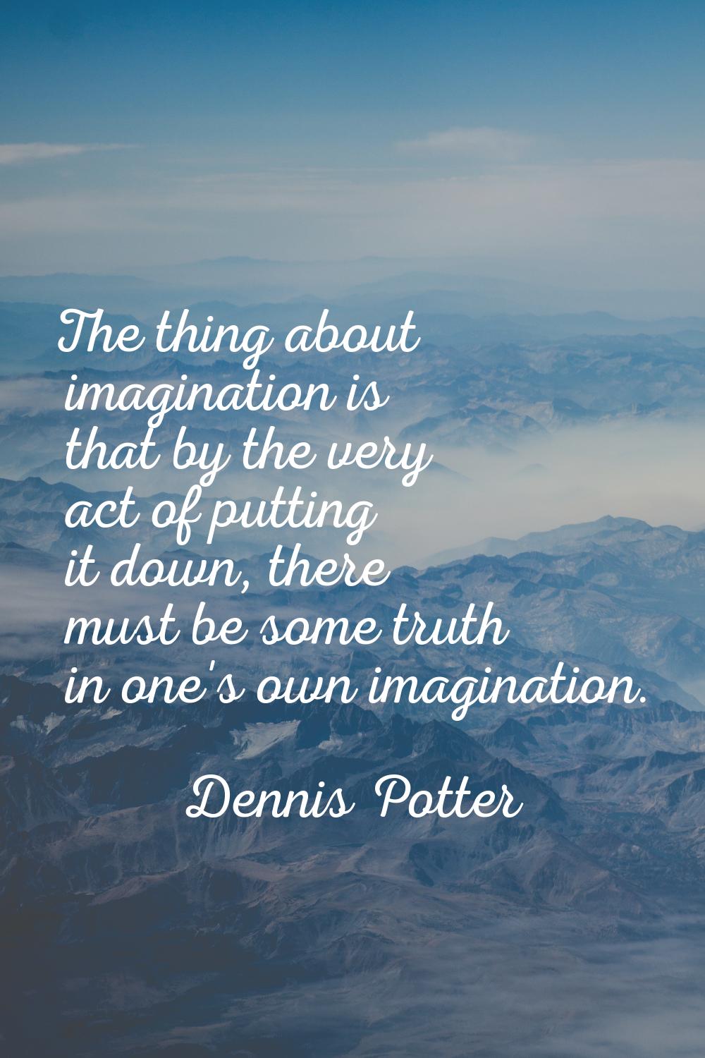 The thing about imagination is that by the very act of putting it down, there must be some truth in