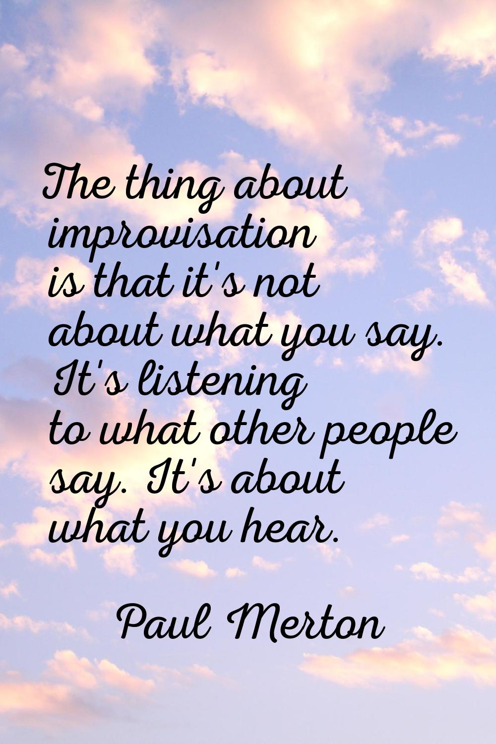 The thing about improvisation is that it's not about what you say. It's listening to what other peo