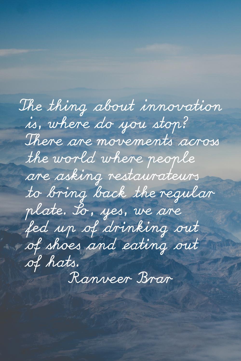 The thing about innovation is, where do you stop? There are movements across the world where people