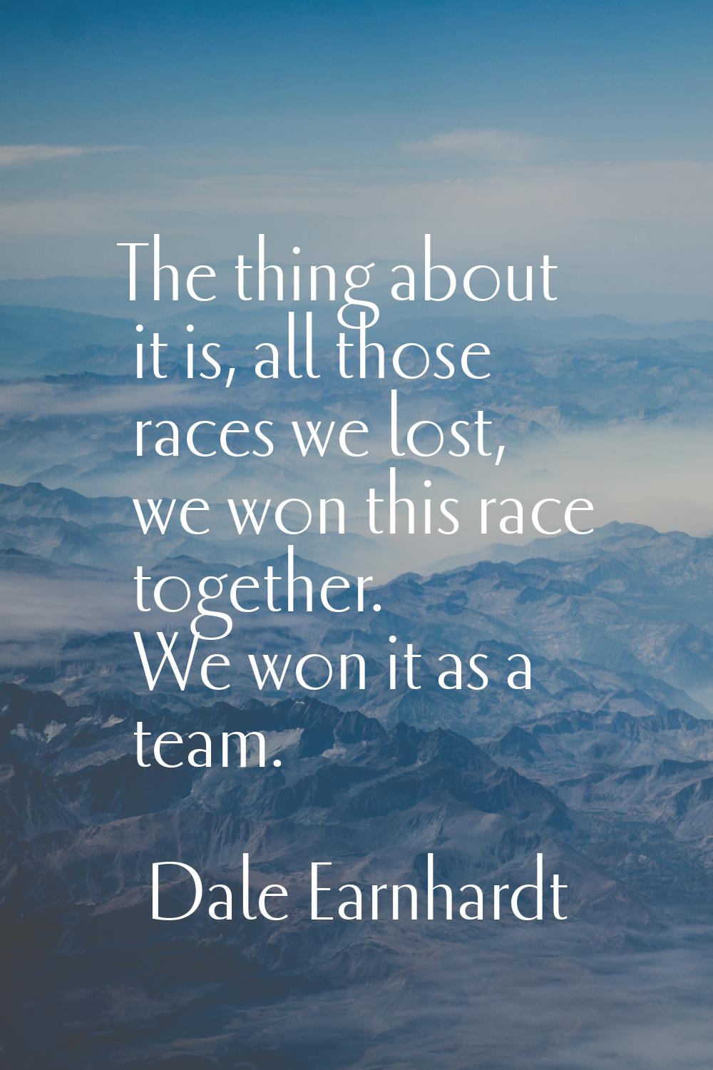 The thing about it is, all those races we lost, we won this race together. We won it as a team.
