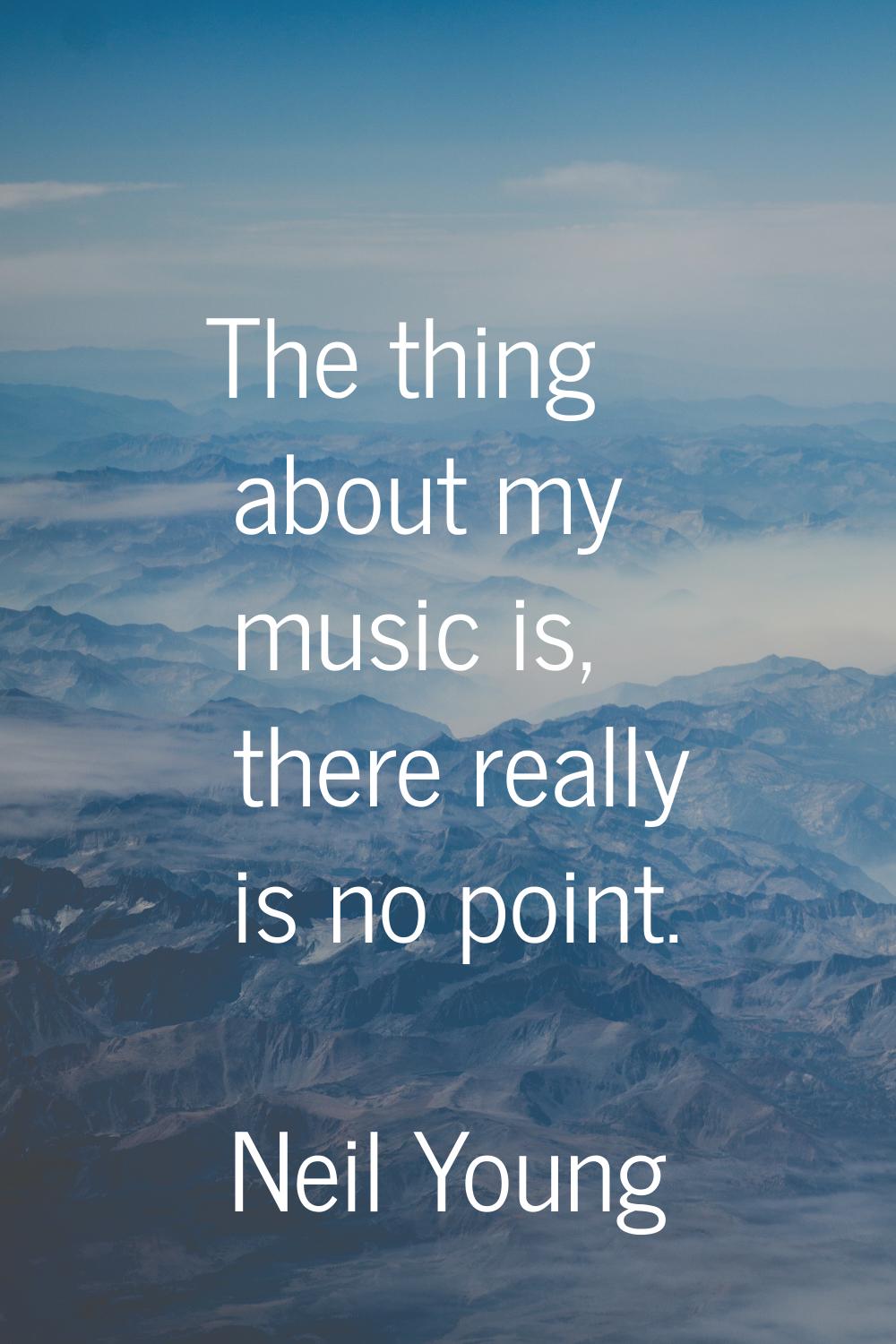 The thing about my music is, there really is no point.