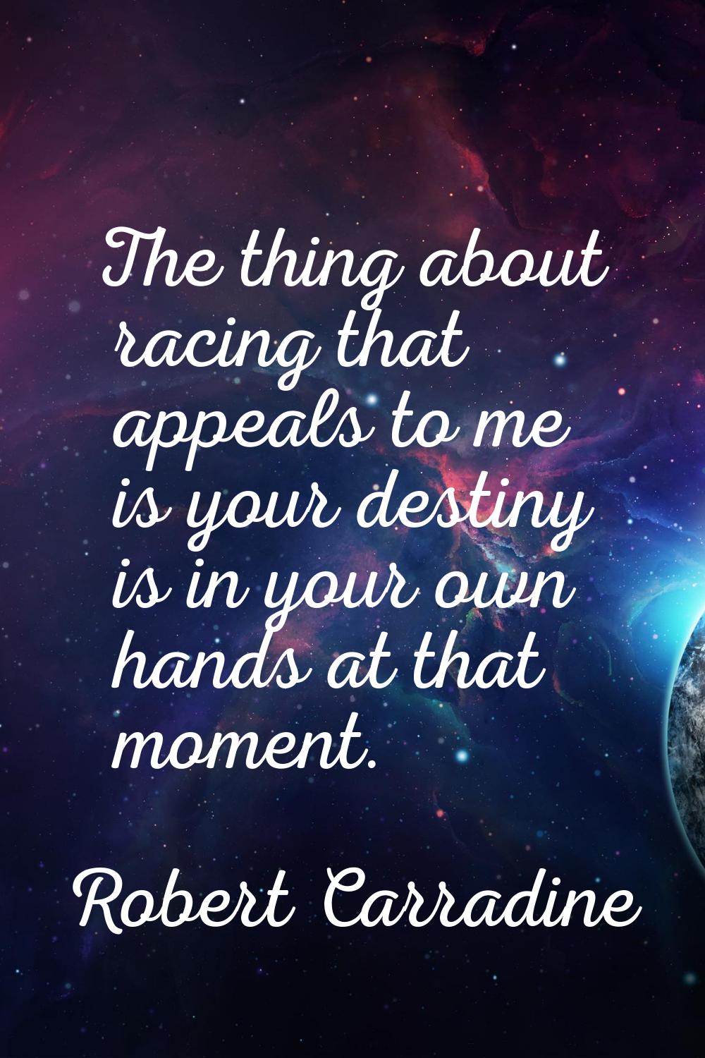 The thing about racing that appeals to me is your destiny is in your own hands at that moment.