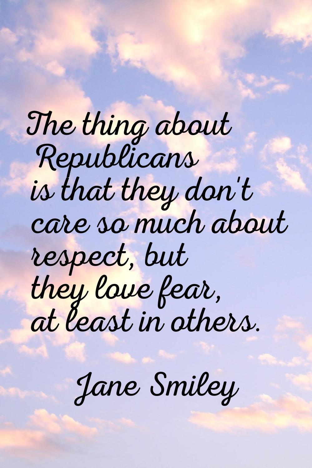 The thing about Republicans is that they don't care so much about respect, but they love fear, at l