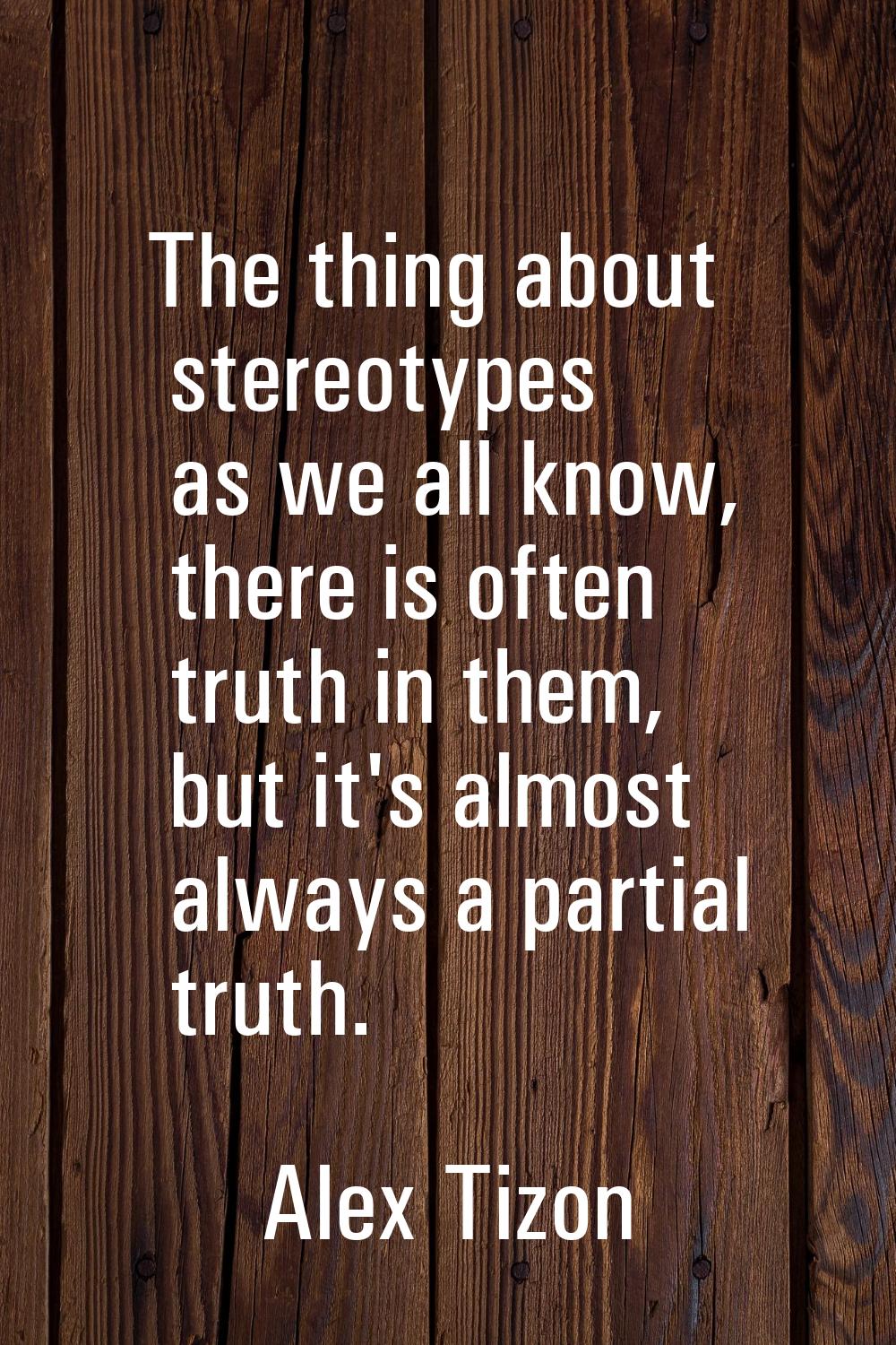 The thing about stereotypes as we all know, there is often truth in them, but it's almost always a 