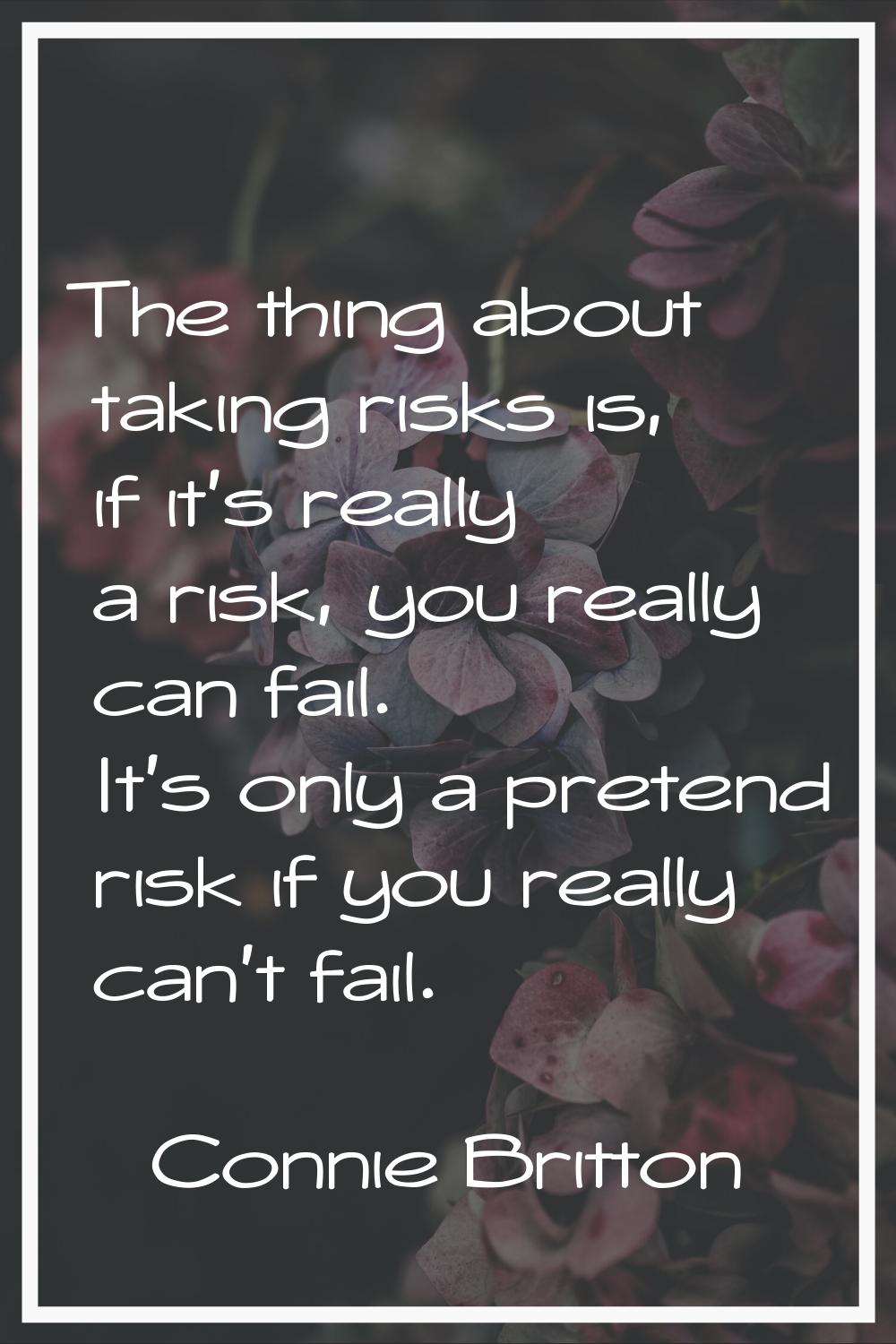The thing about taking risks is, if it's really a risk, you really can fail. It's only a pretend ri