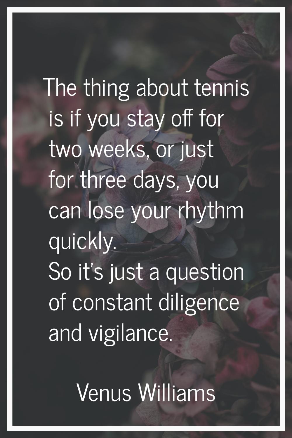 The thing about tennis is if you stay off for two weeks, or just for three days, you can lose your 