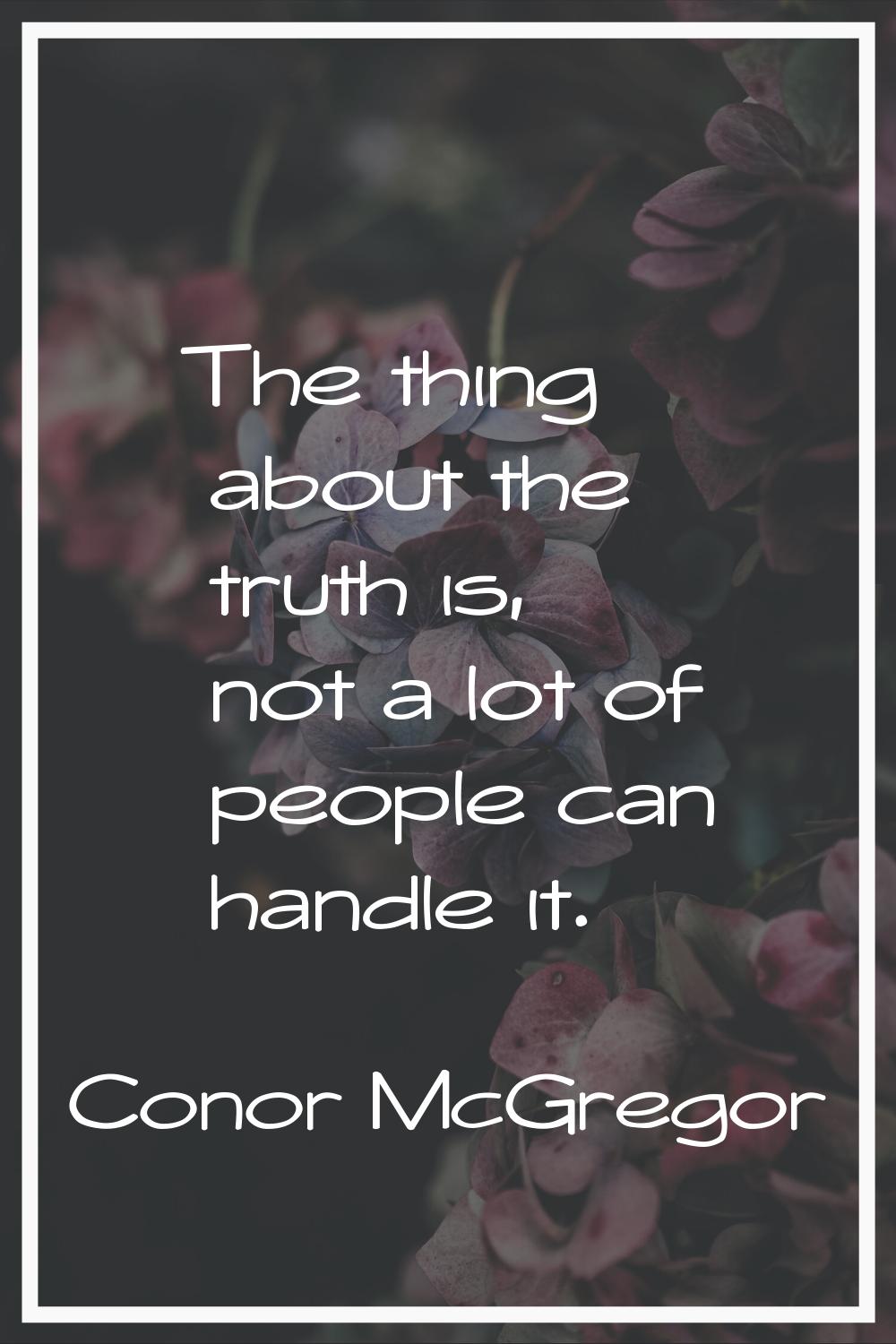 The thing about the truth is, not a lot of people can handle it.